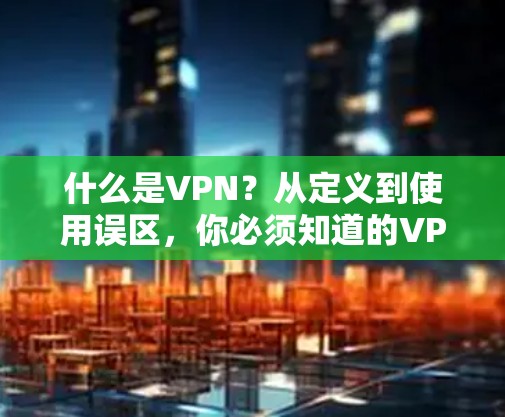 什么是VPN？从定义到使用误区，你必须知道的VPN试用指南