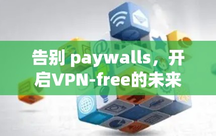 告别 paywalls，开启VPN-free的未来