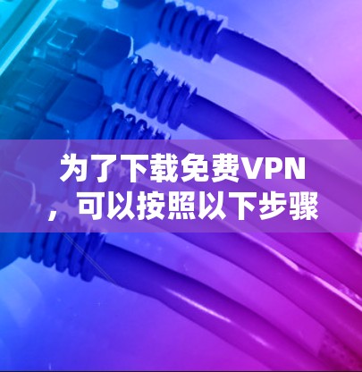 为了下载免费VPN,可以按照以下步骤进行 为了下载免费VPN,可以按照以下步骤进行