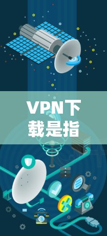 VPN下载是指通过VPN服务来访问网络资源或应用程序的过程。以下是一些常见的VPN下载步骤和方法