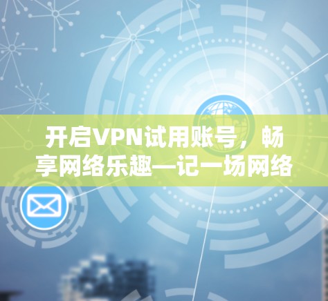 开启VPN试用账号,畅享网络乐趣—记一场网络安全的探索之旅 开启VPN试用账号,畅享网络乐趣—记一场网络安全的探索之旅