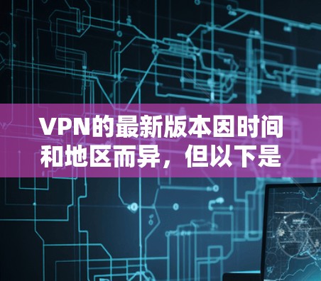 VPN的最新版本因时间和地区而异,但以下是一些常见的VPN类型及其最新版本的大致情况 VPN的最新版本因时间和地区而异,但以下是一些常见的VPN类型及其最新版本的大致情况