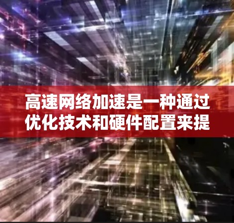 高速网络加速是一种通过优化技术和硬件配置来提高网络性能的方法,旨在加快数据传输速度。以下是关于高速网络加速的详细分析 高速网络加速是一种通过优化技术和硬件配置来提高网络性能的方法,旨在加快数据传输速度。以下是关于高速网络加速的详细分析