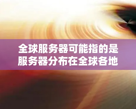 全球服务器可能指的是服务器分布在全球各地,或者指的是服务器的全球服务。以下是一些可能的解释 全球服务器可能指的是服务器分布在全球各地,或者指的是服务器的全球服务。以下是一些可能的解释