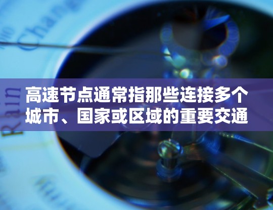 高速节点通常指那些连接多个城市、国家或区域的重要交通点,具有高效的信息和物流运输能力。以下是一些可能的解释和扩展 高速节点通常指那些连接多个城市、国家或区域的重要交通点,具有高效的信息和物流运输能力。以下是一些可能的解释和扩展