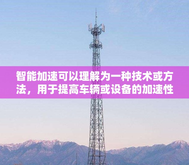 智能加速可以理解为一种技术或方法,用于提高车辆或设备的加速性能。以下是一些可能的解释和应用 智能加速可以理解为一种技术或方法,用于提高车辆或设备的加速性能。以下是一些可能的解释和应用