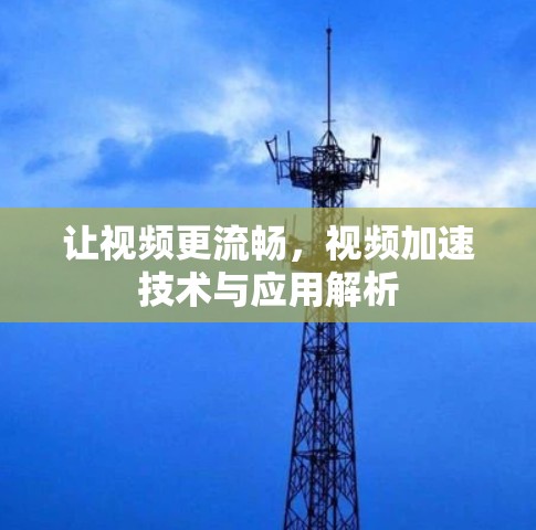 让视频更流畅,视频加速技术与应用解析 让视频更流畅,视频加速技术与应用解析