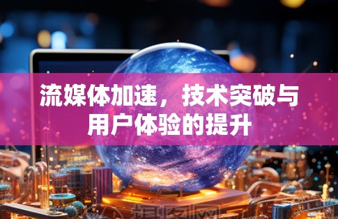 流媒体加速,技术突破与用户体验的提升 流媒体加速,技术突破与用户体验的提升