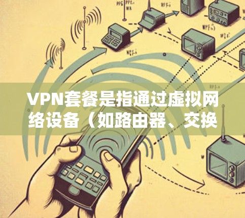 VPN套餐是指通过虚拟网络设备(如路由器、交换机、防火墙等)连接外部网络资源(如互联网、VPN服务器等)并通过网络传输数据或文件。VPN套餐通常包括多个服务的组合,如VPN、流量、数据、加速等 VPN套餐是指通过虚拟网络设备(如路由器、交换机、防火墙等)连接外部网络资源(如互联网、VPN服务器等)并通过网络传输数据或文件。VPN套餐通常包括多个服务的组合,如VPN、流量、数据、加速等