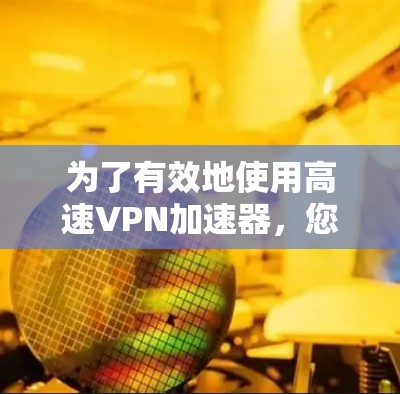 为了有效地使用高速VPN加速器,您可以按照以下步骤进行评估和操作 为了有效地使用高速VPN加速器,您可以按照以下步骤进行评估和操作