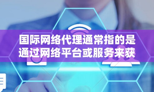 国际网络代理通常指的是通过网络平台或服务来获取信息、服务或产品。以下是一些可能的解释和建议