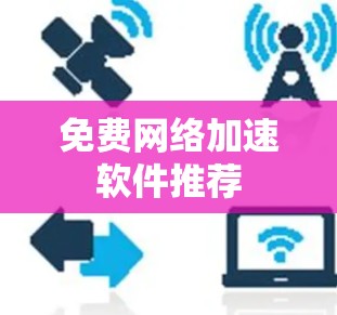 免费网络加速软件推荐 免费网络加速软件推荐