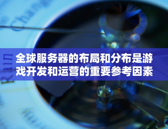 全球服务器的布局和分布是游戏开发和运营的重要参考因素。以下是对全球服务器分布的总结 全球服务器的布局和分布是游戏开发和运营的重要参考因素。以下是对全球服务器分布的总结