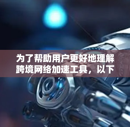 为了帮助用户更好地理解跨境网络加速工具,以下是一个有条理的总结 为了帮助用户更好地理解跨境网络加速工具,以下是一个有条理的总结