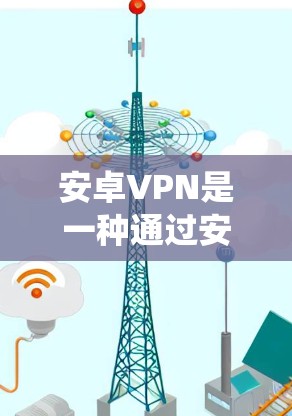 安卓VPN是一种通过安卓系统连接外网的软件,提供多种VPN协议,如VPN、VPN+VPN-Win等,旨在保护用户的数据安全。以下是关于安卓VPN的详细步骤和信息 安卓VPN是一种通过安卓系统连接外网的软件,提供多种VPN协议,如VPN、VPN+VPN-Win等,旨在保护用户的数据安全。以下是关于安卓VPN的详细步骤和信息