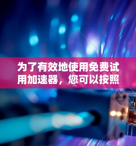 为了有效地使用免费试用加速器,您可以按照以下步骤进行 为了有效地使用免费试用加速器,您可以按照以下步骤进行
