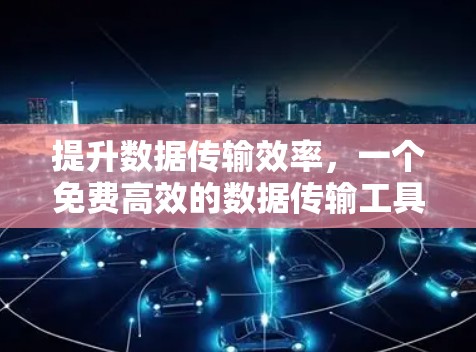 提升数据传输效率,一个免费高效的数据传输工具推荐 提升数据传输效率,一个免费高效的数据传输工具推荐