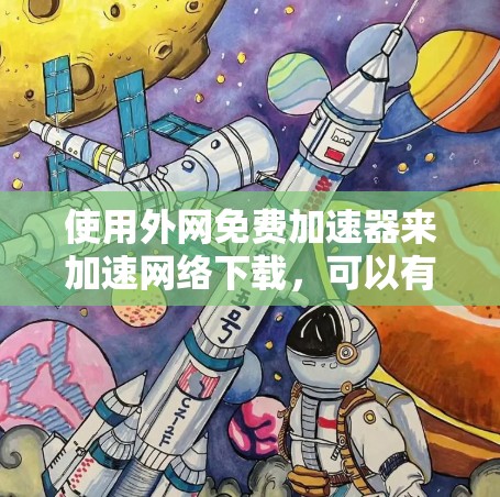使用外网免费加速器来加速网络下载,可以有效提升下载速度,但需要注意以下几点 使用外网免费加速器来加速网络下载,可以有效提升下载速度,但需要注意以下几点