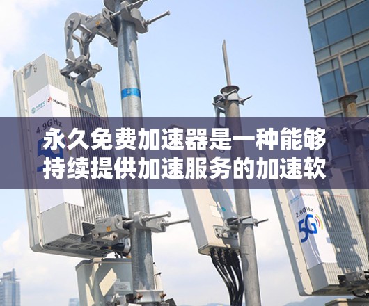 永久免费加速器是一种能够持续提供加速服务的加速软件,通常分为免费版和付费版。免费版的加速器通常提供类似付费版的功能,但没有上限,用户可以通过下载并连接网络即可使用。以下是关于永久免费加速器的详细分析 永久免费加速器是一种能够持续提供加速服务的加速软件,通常分为免费版和付费版。免费版的加速器通常提供类似付费版的功能,但没有上限,用户可以通过下载并连接网络即可使用。以下是关于永久免费加速器的详细分析