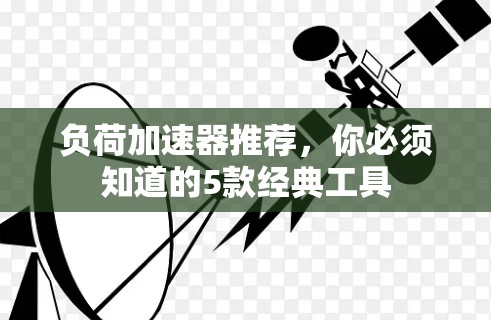 负荷加速器推荐,你必须知道的5款经典工具 负荷加速器推荐,你必须知道的5款经典工具