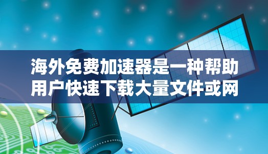 海外免费加速器是一种帮助用户快速下载大量文件或网页的工具,通常提供多种功能,如无痕下载、高速度下载、多种语言支持等。以下是一些推荐的海外免费加速器 海外免费加速器是一种帮助用户快速下载大量文件或网页的工具,通常提供多种功能,如无痕下载、高速度下载、多种语言支持等。以下是一些推荐的海外免费加速器