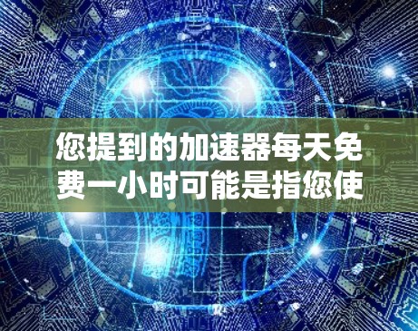 您提到的加速器每天免费一小时可能是指您使用加速器的使用时间。如果您需要了解如何选择适合自己的加速工具或优化使用,可以参考以下内容 您提到的加速器每天免费一小时可能是指您使用加速器的使用时间。如果您需要了解如何选择适合自己的加速工具或优化使用,可以参考以下内容