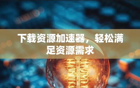 下载资源加速器，轻松满足资源需求