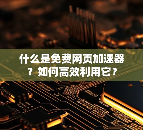 什么是免费网页加速器?如何高效利用它? 什么是免费网页加速器?如何高效利用它?