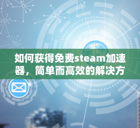 如何获得免费steam加速器,简单而高效的解决方案 如何获得免费steam加速器,简单而高效的解决方案