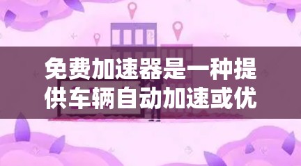 免费加速器是一种提供车辆自动加速或优化驾驶体验的技术,广泛应用于多种车辆类型。以下是对这些免费加速器的详细分类和总结 免费加速器是一种提供车辆自动加速或优化驾驶体验的技术,广泛应用于多种车辆类型。以下是对这些免费加速器的详细分类和总结