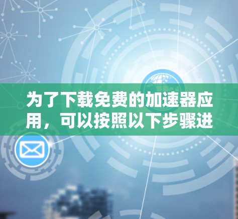 为了下载免费的加速器应用,可以按照以下步骤进行 为了下载免费的加速器应用,可以按照以下步骤进行