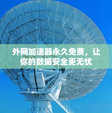 外网加速器永久免费,让你的数据安全更无忧 外网加速器永久免费,让你的数据安全更无忧