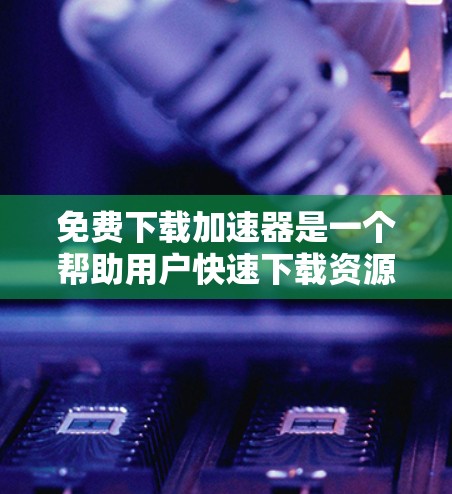 免费下载加速器是一个帮助用户快速下载资源或应用的工具，通常提供免费的下载入口和一些额外的功能。以下是一些适合免费使用下载加速器的工具