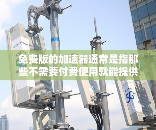 免费版的加速器通常是指那些不需要付费使用就能提供功能的工具。以下是一些常见的免费加速工具及其功能,供您参考 免费版的加速器通常是指那些不需要付费使用就能提供功能的工具。以下是一些常见的免费加速工具及其功能,供您参考