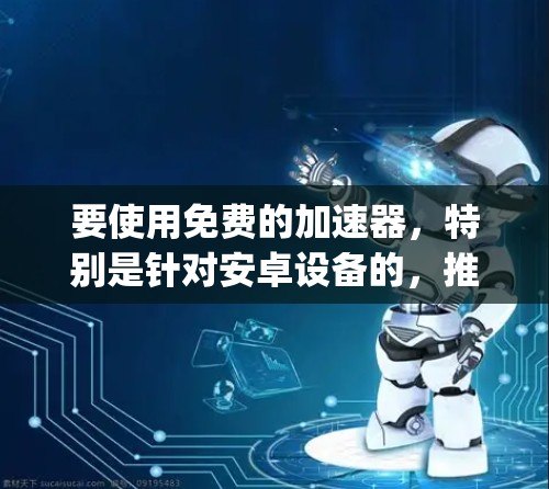 要使用免费的加速器,特别是针对安卓设备的,推荐使用 Google Chrome 的加速功能。它在网页加载时会自动加速,提升性能 要使用免费的加速器,特别是针对安卓设备的,推荐使用 Google Chrome 的加速功能。它在网页加载时会自动加速,提升性能