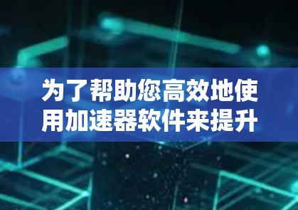 为了帮助您高效地使用加速器软件来提升网页浏览速度,以下是一个分步指南,涵盖免费的加速器软件、使用步骤以及提高加载速度的技巧 为了帮助您高效地使用加速器软件来提升网页浏览速度,以下是一个分步指南,涵盖免费的加速器软件、使用步骤以及提高加载速度的技巧