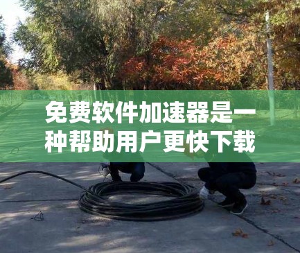 免费软件加速器是一种帮助用户更快下载文件的工具,通常不需要花钱使用。以下是使用这些工具的指南 免费软件加速器是一种帮助用户更快下载文件的工具,通常不需要花钱使用。以下是使用这些工具的指南
