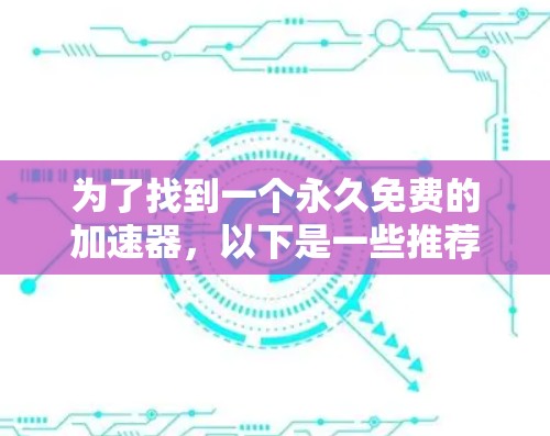 为了找到一个永久免费的加速器,以下是一些推荐和评估,帮助您做出选择 为了找到一个永久免费的加速器,以下是一些推荐和评估,帮助您做出选择