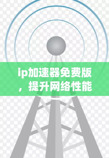ip加速器免费版,提升网络性能的实用工具 ip加速器免费版,提升网络性能的实用工具