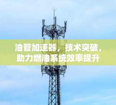 油管加速器,技术突破,助力燃油系统效率提升 油管加速器,技术突破,助力燃油系统效率提升
