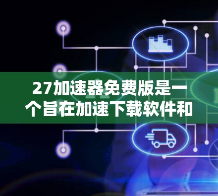 27加速器免费版是一个旨在加速下载软件和网页的工具，适用于快速下载用户需求。以下是其关键信息的总结