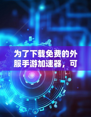 为了下载免费的外服手游加速器,可以按照以下步骤进行 为了下载免费的外服手游加速器,可以按照以下步骤进行