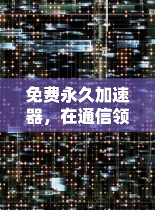 免费永久加速器,在通信领域创造高效传输的新标准 免费永久加速器,在通信领域创造高效传输的新标准