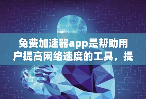 免费加速器app是帮助用户提高网络速度的工具，提供了多种选择，根据需求和预算不同，可以选择不同的软件。以下是对这些免费加速器软件的详细推荐和使用指南