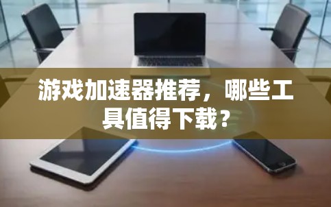 游戏加速器推荐，哪些工具值得下载？