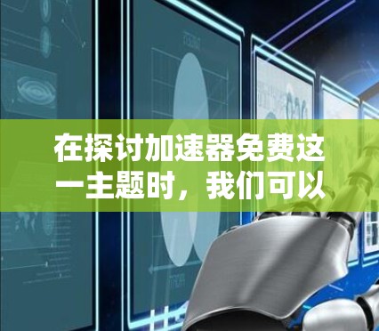 在探讨加速器免费这一主题时,我们可以从多个角度进行分析,以确保全面且准确的信息传达。以下是对这一主题的详细探讨 在探讨加速器免费这一主题时,我们可以从多个角度进行分析,以确保全面且准确的信息传达。以下是对这一主题的详细探讨
