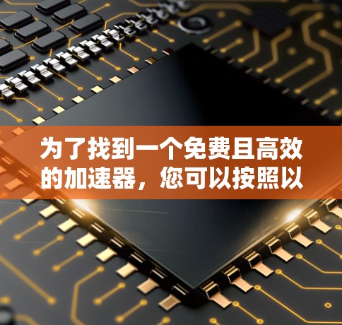 为了找到一个免费且高效的加速器,您可以按照以下步骤进行选择和配置 为了找到一个免费且高效的加速器,您可以按照以下步骤进行选择和配置