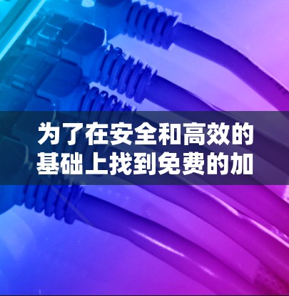 为了在安全和高效的基础上找到免费的加速器软件,以下是一个有条理的步骤指南 为了在安全和高效的基础上找到免费的加速器软件,以下是一个有条理的步骤指南