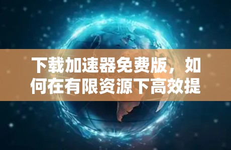 下载加速器免费版，如何在有限资源下高效提升下载速度？