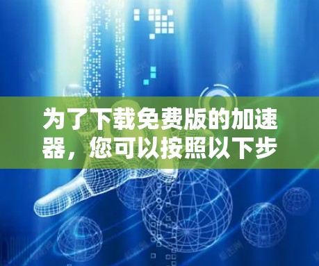 为了下载免费版的加速器,您可以按照以下步骤操作 为了下载免费版的加速器,您可以按照以下步骤操作